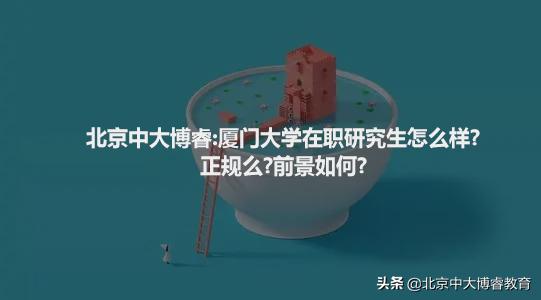 北京中大博睿：厦门大学在职研究生怎么样？正规么？前景如何？