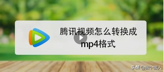 腾讯视频怎么无损转换mp4,腾讯视频怎么下mp4格式视频