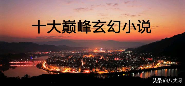 十部顶级耐看的玄幻小说推荐,十大巅峰玄幻小说每部堪称经典