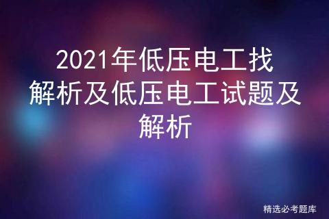 2021低压电工题库及答案,2021年低压电工考试