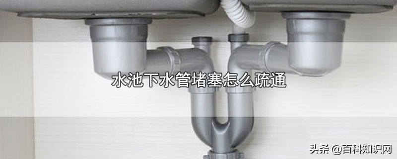 洗菜水池堵塞疏通小妙招,水池下水管堵塞怎么疏通