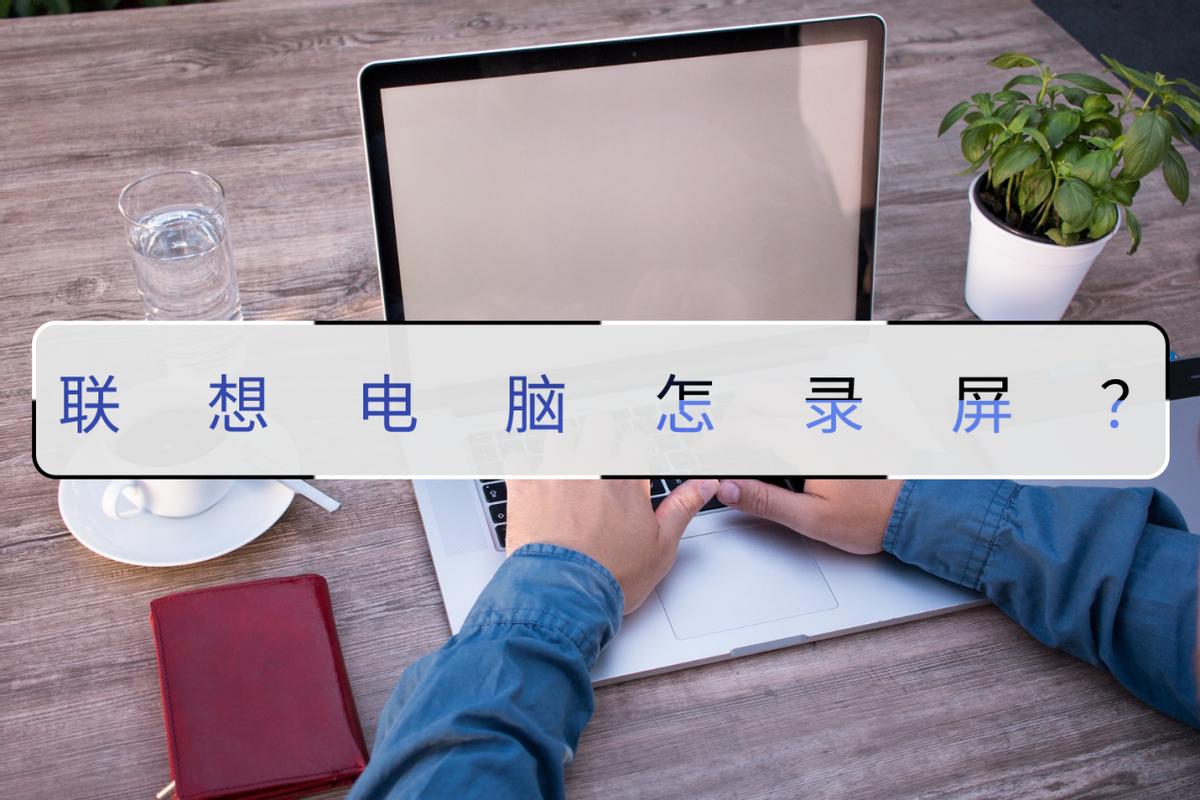 联想小新电脑录屏怎么录,联想电脑怎么录屏幕视频教程