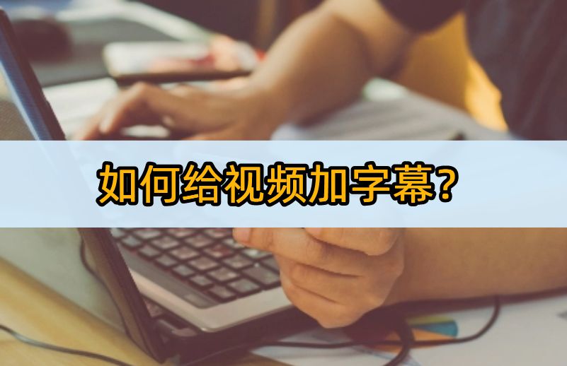 如何给视频加字幕？这些软件你不能错过