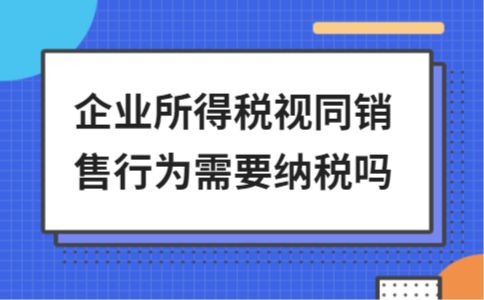 企业所得税视同销售如何纳税调整 (增值税视同销售的纳税环节)